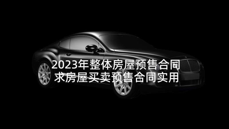 2023年整体房屋预售合同 求房屋买卖预售合同实用(实用5篇)