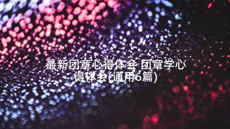 最新团章心得体会 团章学心得体会(通用6篇)