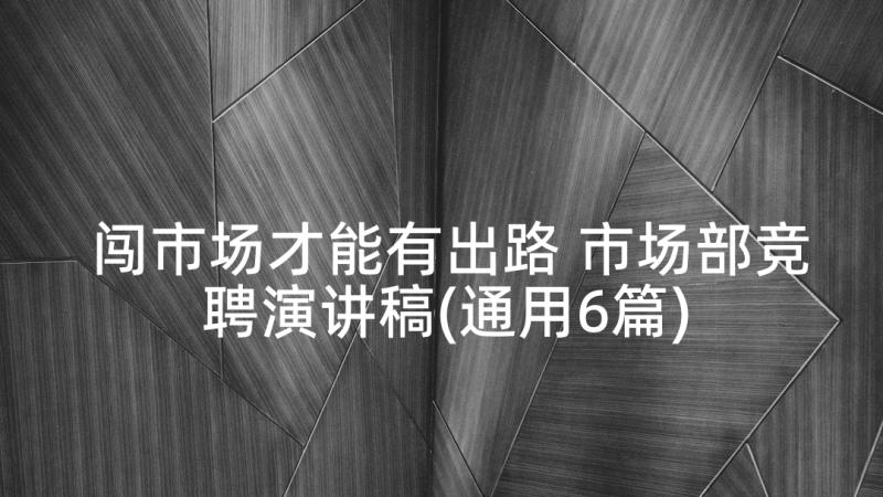 闯市场才能有出路 市场部竞聘演讲稿(通用6篇)