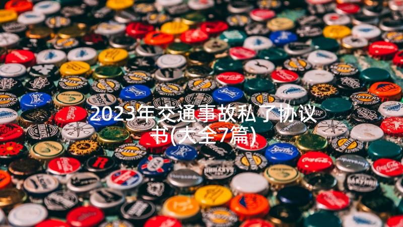 2023年交通事故私了协议书(大全7篇)