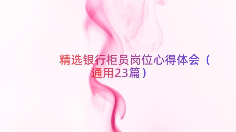 精选银行柜员岗位心得体会（通用23篇）