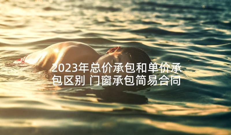 2023年总价承包和单价承包区别 门窗承包简易合同下载(模板10篇)