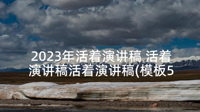 2023年活着演讲稿 活着演讲稿活着演讲稿(模板5篇)