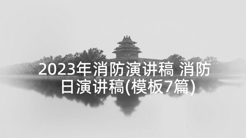 2023年消防演讲稿 消防日演讲稿(模板7篇)