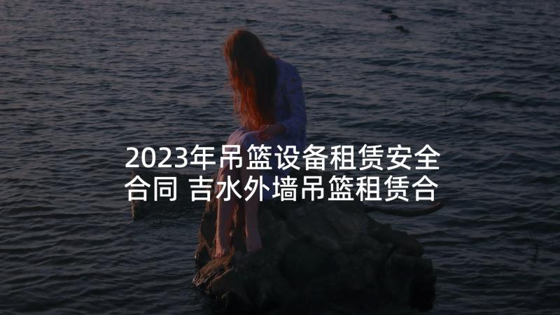 2023年吊篮设备租赁安全合同 吉水外墙吊篮租赁合同(实用5篇)