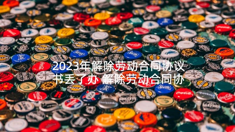 2023年解除劳动合同协议书丢了办 解除劳动合同协议书(大全7篇)