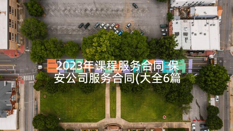 2023年课程服务合同 保安公司服务合同(大全6篇)