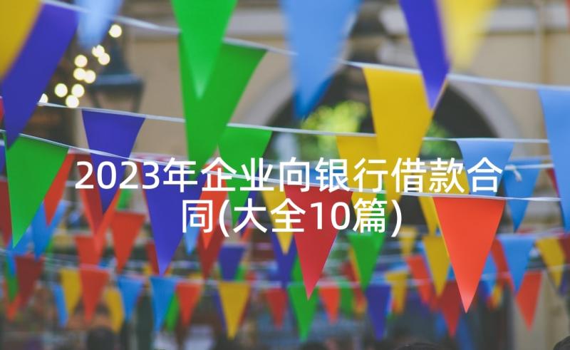 2023年企业向银行借款合同(大全10篇)