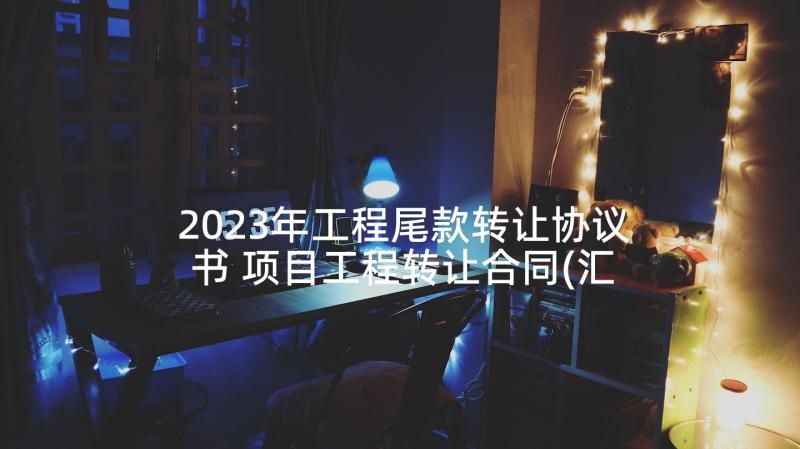 2023年工程尾款转让协议书 项目工程转让合同(汇总5篇)