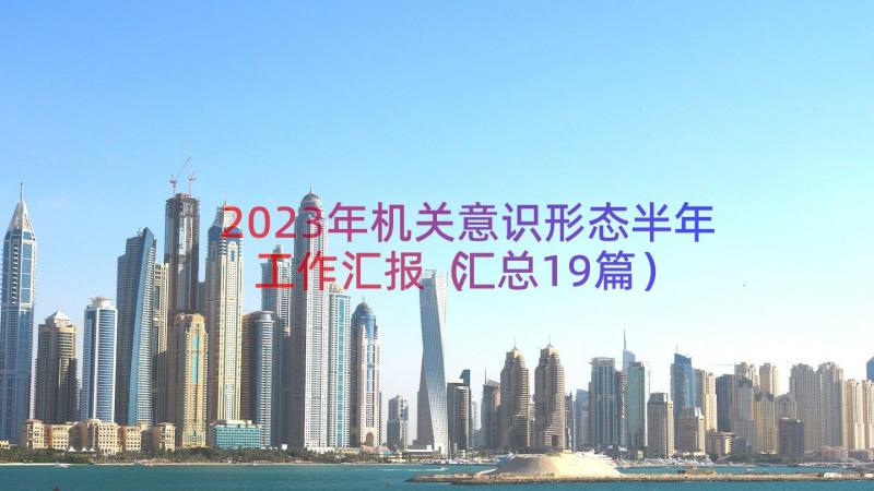 2023年机关意识形态半年工作汇报（汇总19篇）