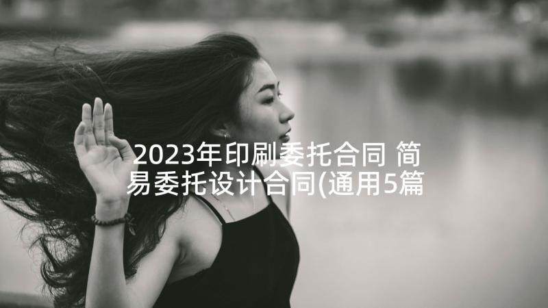 2023年印刷委托合同 简易委托设计合同(通用5篇)