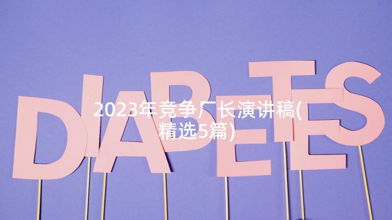 2023年竞争厂长演讲稿(精选5篇)