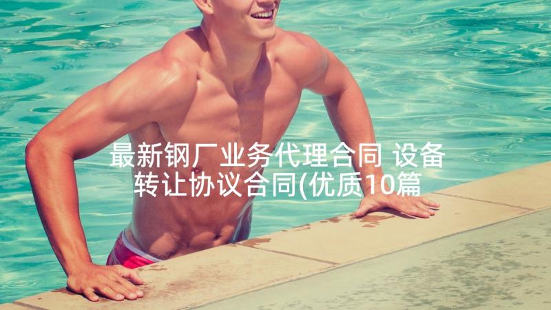 最新钢厂业务代理合同 设备转让协议合同(优质10篇)