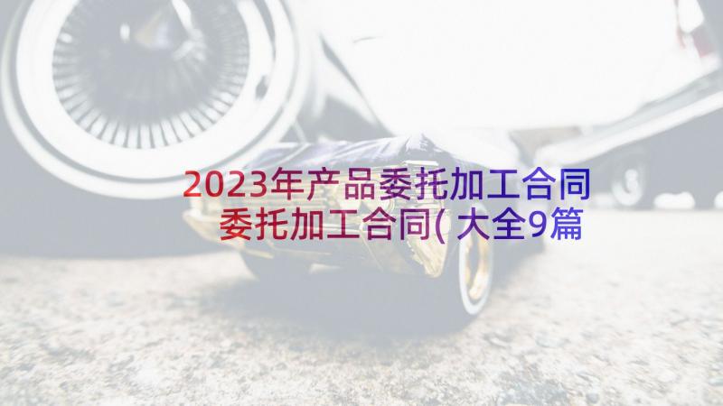 2023年产品委托加工合同 委托加工合同(大全9篇)