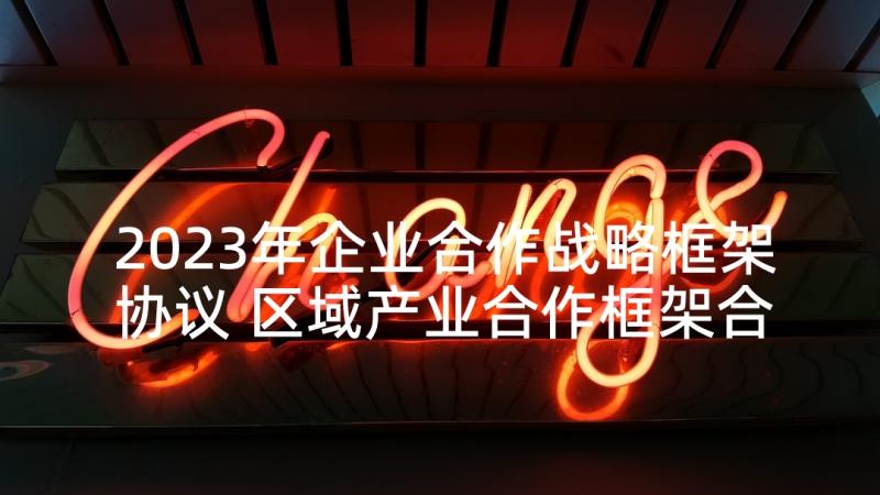 2023年企业合作战略框架协议 区域产业合作框架合同(大全8篇)