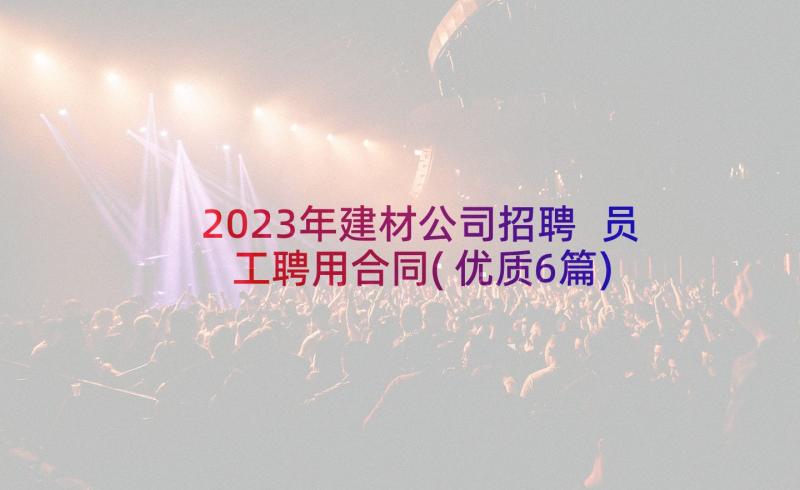 2023年建材公司招聘 员工聘用合同(优质6篇)