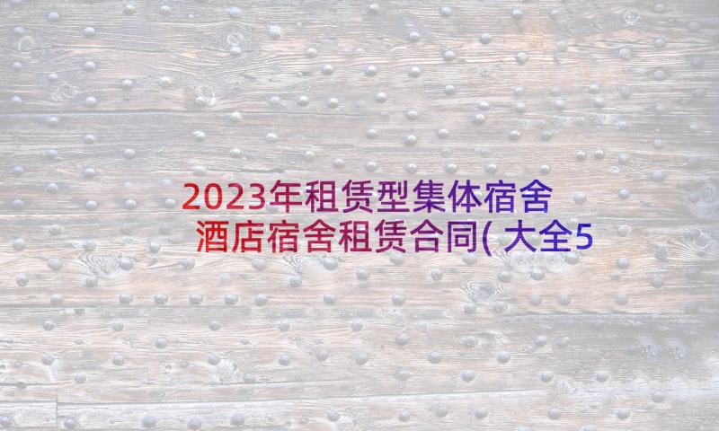 2023年租赁型集体宿舍 酒店宿舍租赁合同(大全5篇)