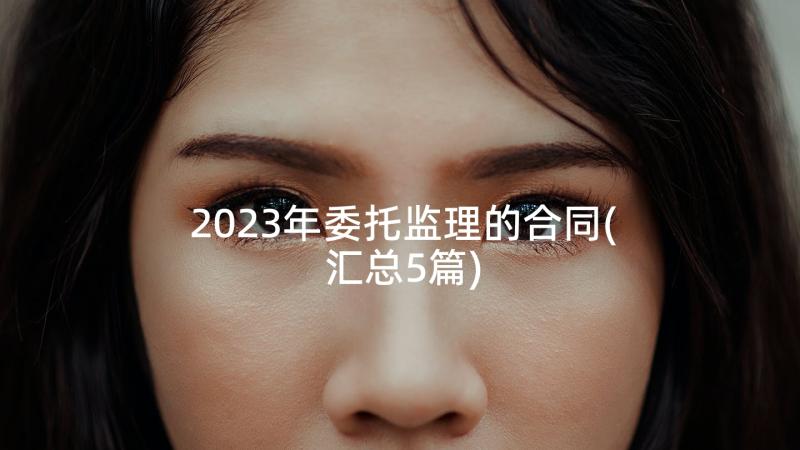 2023年委托监理的合同(汇总5篇)