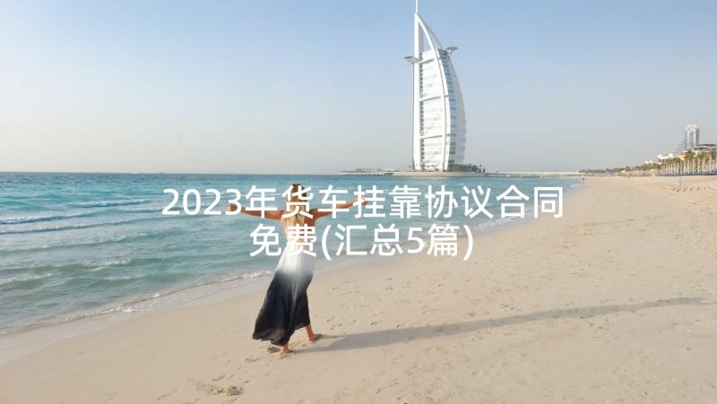 2023年货车挂靠协议合同免费(汇总5篇)