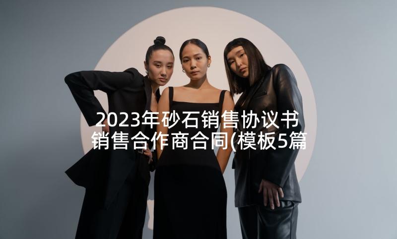 2023年砂石销售协议书 销售合作商合同(模板5篇)