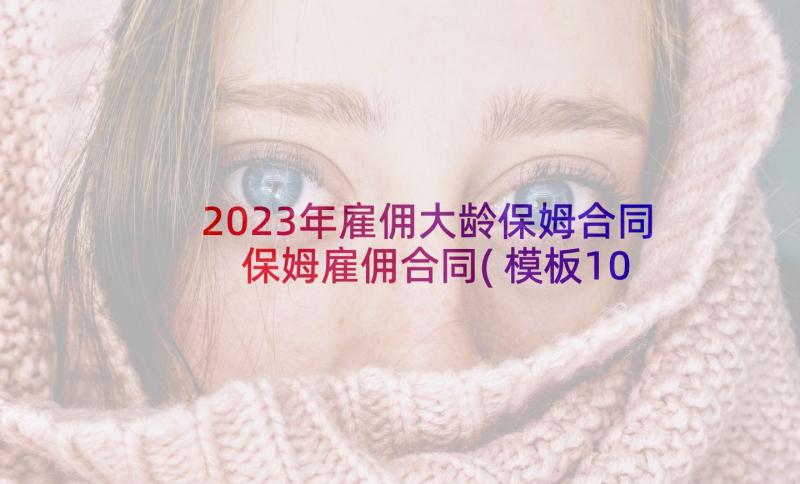 2023年雇佣大龄保姆合同 保姆雇佣合同(模板10篇)