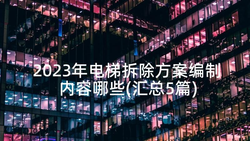 2023年电梯拆除方案编制内容哪些(汇总5篇)