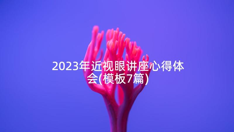 2023年近视眼讲座心得体会(模板7篇)