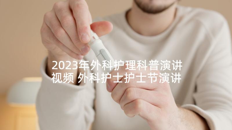 2023年外科护理科普演讲视频 外科护士护士节演讲稿(汇总7篇)