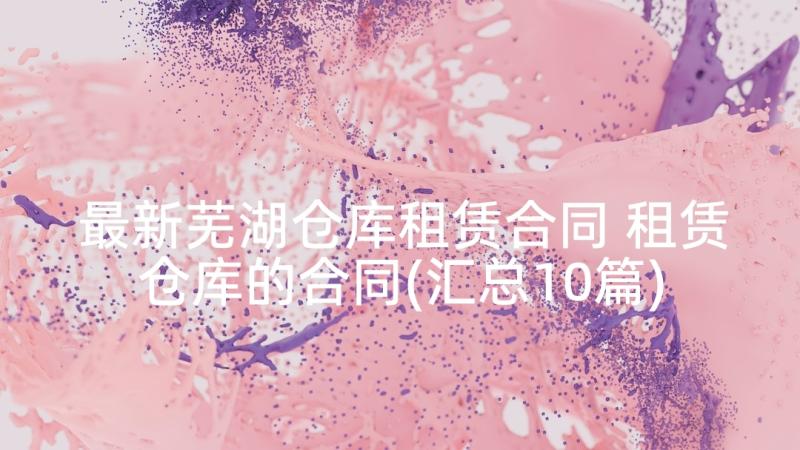 最新芜湖仓库租赁合同 租赁仓库的合同(汇总10篇)