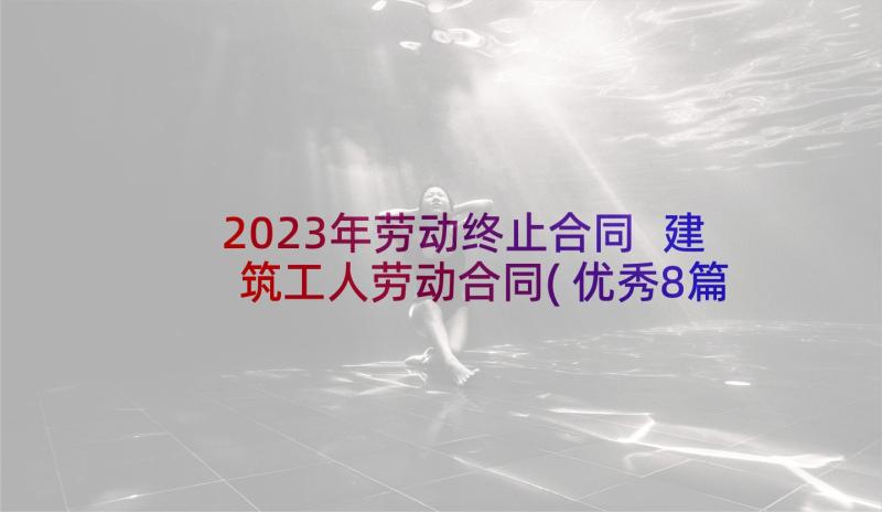 2023年劳动终止合同 建筑工人劳动合同(优秀8篇)