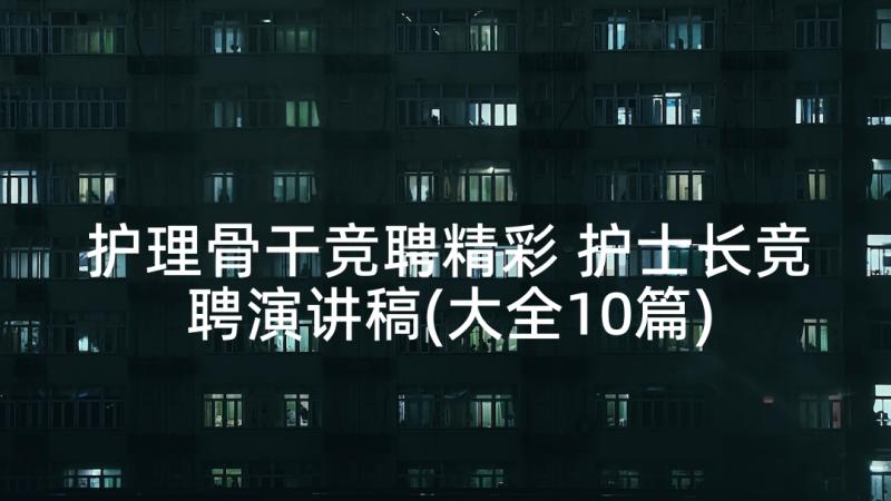 护理骨干竞聘精彩 护士长竞聘演讲稿(大全10篇)