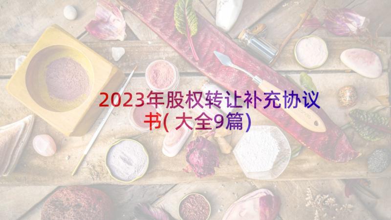 2023年股权转让补充协议书(大全9篇)