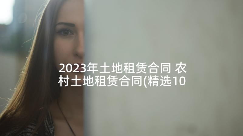 2023年土地租赁合同 农村土地租赁合同(精选10篇)