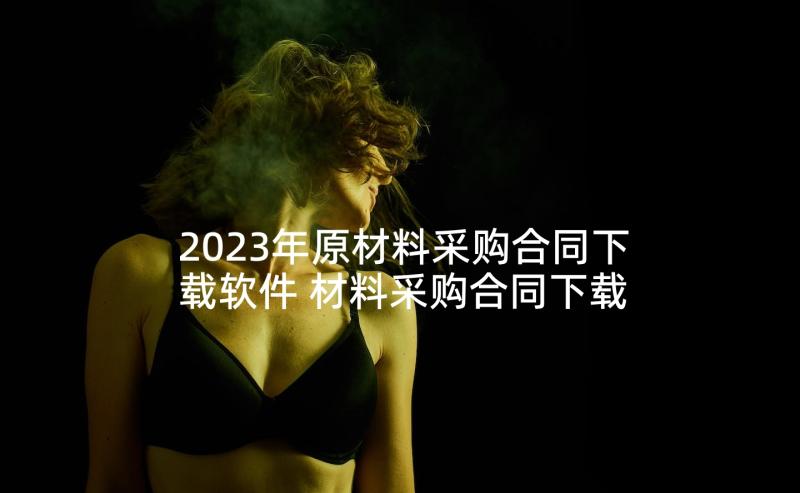 2023年原材料采购合同下载软件 材料采购合同下载(精选5篇)