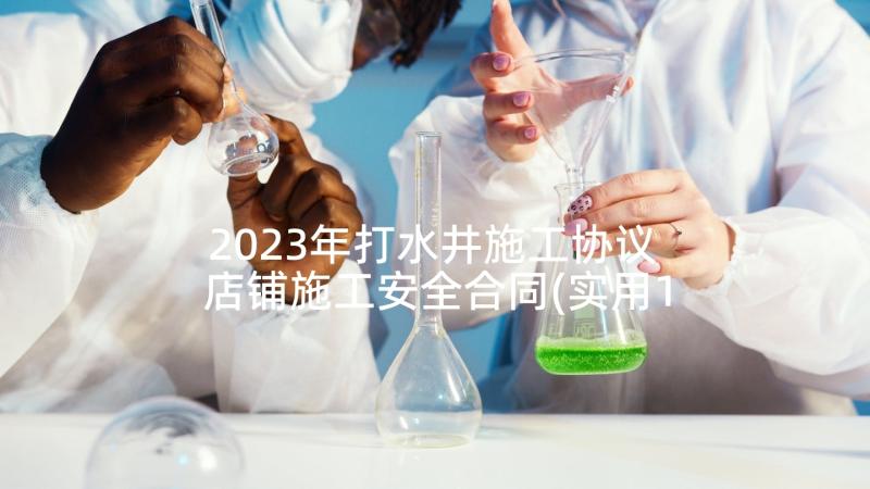 2023年打水井施工协议 店铺施工安全合同(实用10篇)