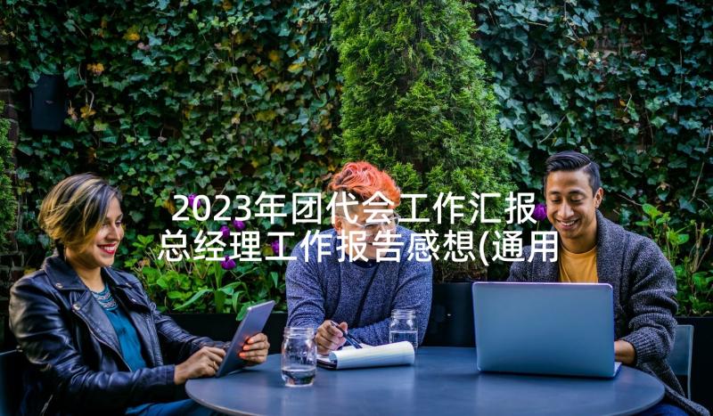 2023年团代会工作汇报 总经理工作报告感想(通用5篇)