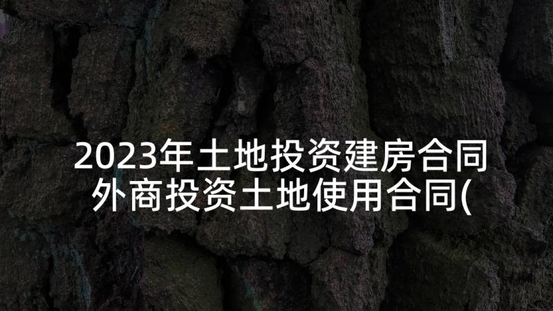 2023年土地投资建房合同 外商投资土地使用合同(模板5篇)