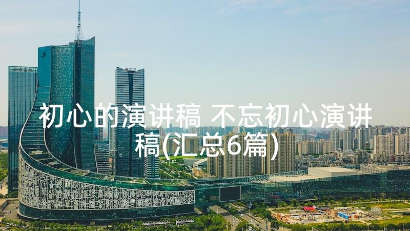 初心的演讲稿 不忘初心演讲稿(汇总6篇)