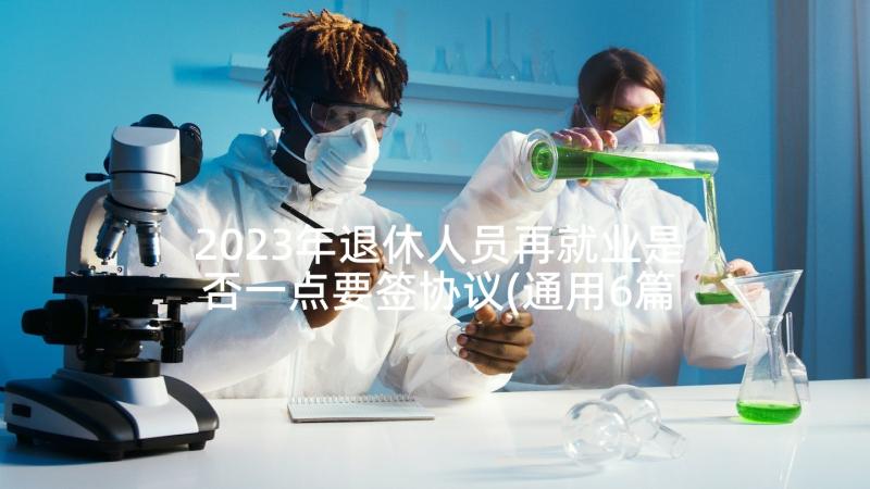 2023年退休人员再就业是否一点要签协议(通用6篇)