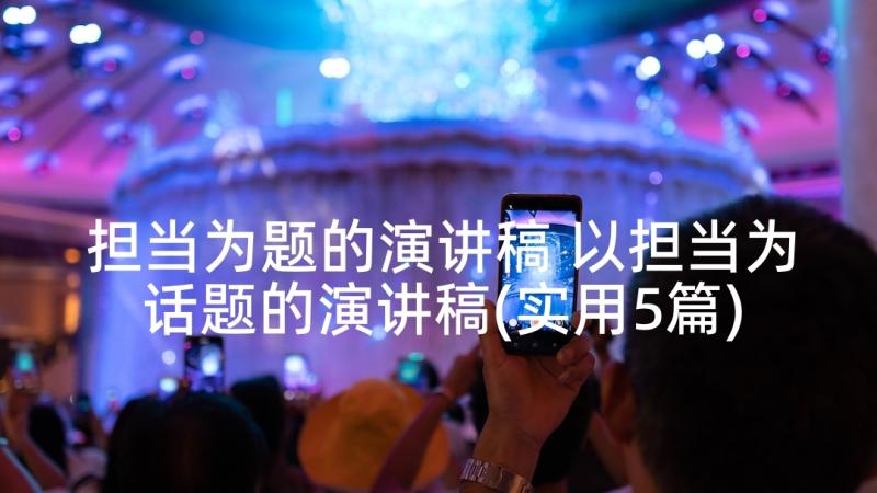 担当为题的演讲稿 以担当为话题的演讲稿(实用5篇)