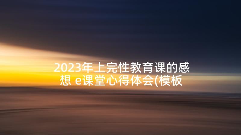 2023年上完性教育课的感想 e课堂心得体会(模板9篇)