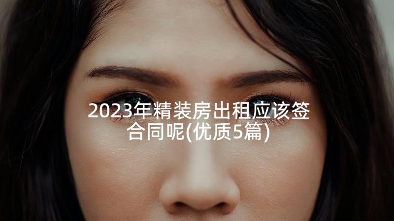 2023年精装房出租应该签合同呢(优质5篇)