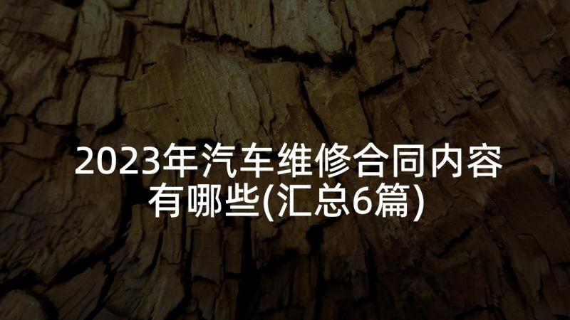 2023年汽车维修合同内容有哪些(汇总6篇)