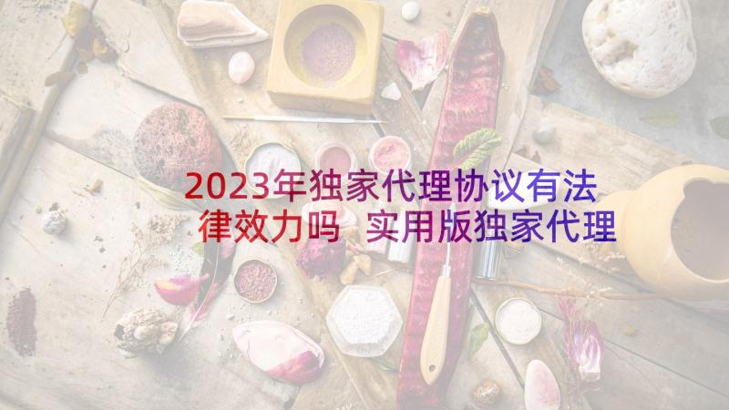 2023年独家代理协议有法律效力吗 实用版独家代理合同(大全10篇)