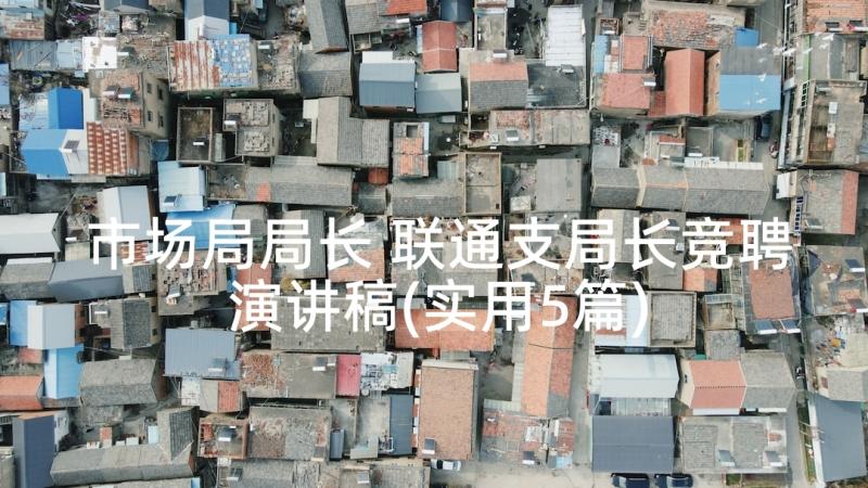 市场局局长 联通支局长竞聘演讲稿(实用5篇)