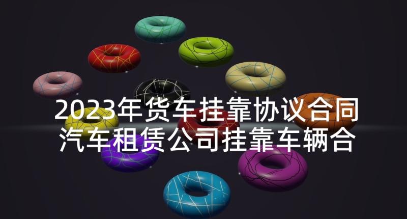 2023年货车挂靠协议合同 汽车租赁公司挂靠车辆合同(精选5篇)