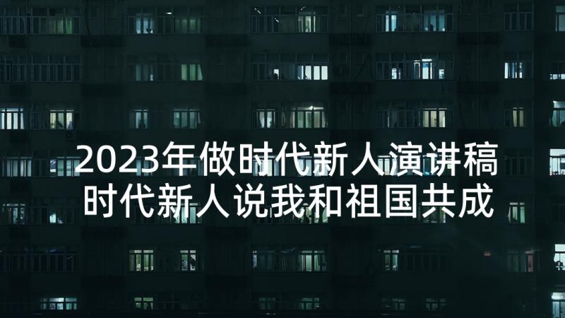 2023年做时代新人演讲稿 时代新人说我和祖国共成长演讲稿(模板7篇)