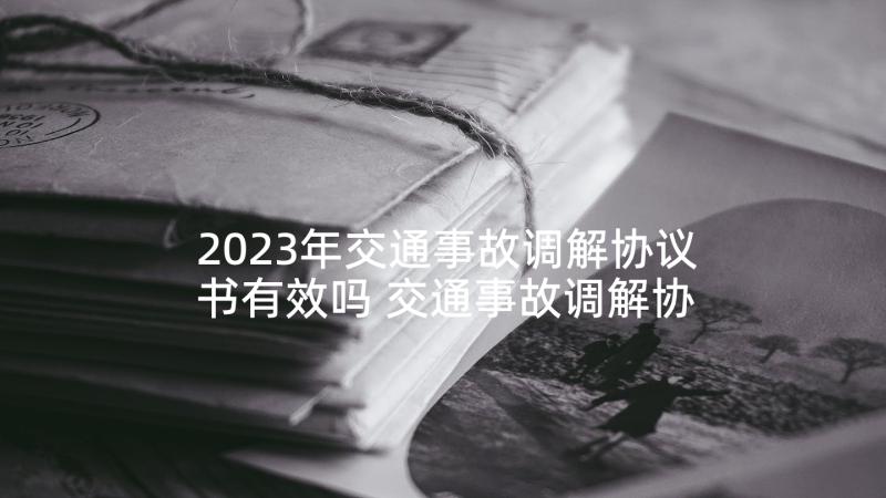 2023年交通事故调解协议书有效吗 交通事故调解协议书(精选9篇)