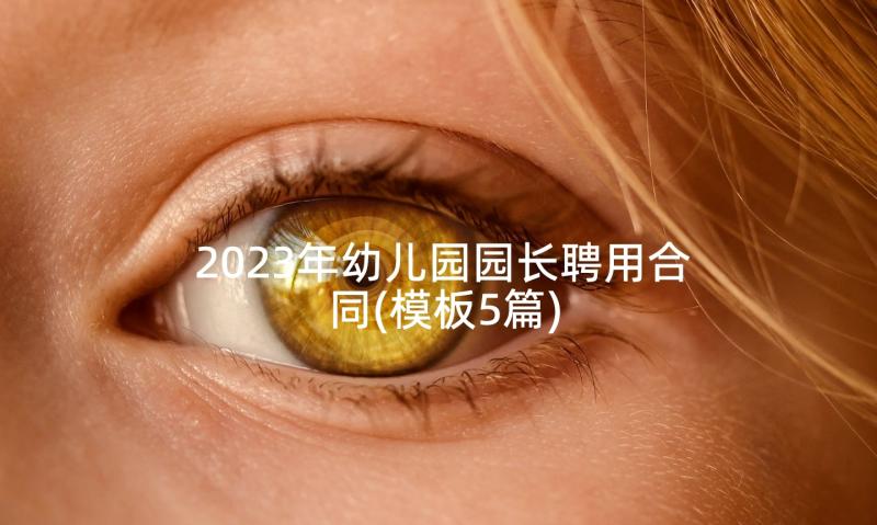 2023年幼儿园园长聘用合同(模板5篇)