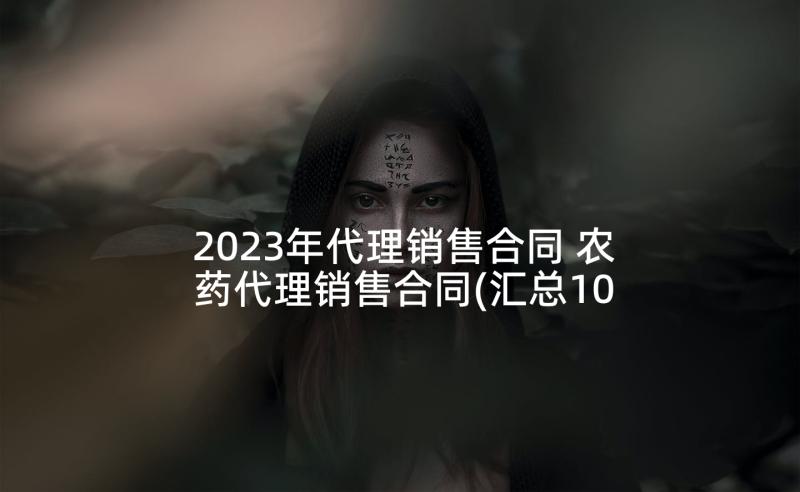 2023年代理销售合同 农药代理销售合同(汇总10篇)